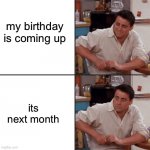 time passes by pretty fast ? | my birthday is coming up; its next month | image tagged in joey friends | made w/ Imgflip meme maker