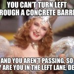 Left lane drivers | YOU CAN’T TURN LEFT THROUGH A CONCRETE BARRIER; AND YOU AREN’T PASSING, SO WHY ARE YOU IN THE LEFT LANE, DEAR? | image tagged in glinda good witch wizard of oz | made w/ Imgflip meme maker