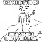 Feels Good Man | THAT FEELING YOU GET; WHEN 5 PEOPLE UPVOTE YOUR MEME. | image tagged in feels good man | made w/ Imgflip meme maker