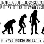 take this in your face anti furry community | ANTI-FURRY : FURRIES ARE WEIRD CAUSE THEY THINK THEY ARE ANIMALS; SORRY BUT WE'RE ( INCLUDES ANTI FURRY ) | image tagged in human evolution,anti furry,relatable,furry,take this shit and get out,why | made w/ Imgflip meme maker