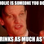 Dylan Thomas said it best | AN ALCOHOLIC IS SOMEONE YOU DON'T LIKE, WHO DRINKS AS MUCH AS YOU DO | image tagged in drunk doctor says,alcoholic,whiskey,bourbon,cocktail | made w/ Imgflip meme maker
