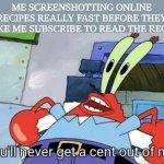 I'm a frugal little woman and these subscription services will not change that | ME SCREENSHOTTING ONLINE RECIPES REALLY FAST BEFORE THEY MAKE ME SUBSCRIBE TO READ THE RECIPE | image tagged in mr krabs you'll never get a cent out of me,subscribe,new york times,recipe,cheap,cheapskate | made w/ Imgflip meme maker