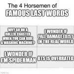 Famous Last Words | FAMOUS LAST WORDS BTS IS OVERRATED WHY GO ON A ROLLER COASTER WHEN YOU CAN RIDE A WASHING MACHINE? I WONDER IF FALL DAMAGE EXIST IN THE REAL | image tagged in four horsemen | made w/ Imgflip meme maker