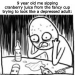 This happened to me before…Cringe memories. | 9 year old me sipping cranberry juice from the fancy cup trying to look like a depressed adult: | image tagged in desperate alcoholic guy 1 | made w/ Imgflip meme maker