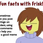 It’s true, even tho posting cringe is… well… cringey. | Sometimes when you post cringe on accident, using the comments can help you develop a good meme | image tagged in fun facts with frisk | made w/ Imgflip meme maker