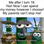 This is so true | Me after I turn 18: Yes! Now I can spend my money however I choose! My parents can’t stop me! Stuff I actually need to live; Taxes; The IRS | image tagged in allow us to introduce ourselves,memes | made w/ Imgflip meme maker