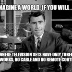 Twilight Zone | IMAGINE A WORLD, IF YOU WILL . . . MEMEs by Dan Campbell; WHERE TELEVISION SETS HAVE ONLY THREE NETWORKS, NO CABLE AND NO REMOTE CONTROL | image tagged in twilight zone | made w/ Imgflip meme maker