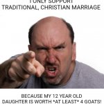 angry man | I ONLY SUPPORT TRADITIONAL, CHRISTIAN MARRIAGE; BECAUSE MY 12 YEAR OLD DAUGHTER IS WORTH *AT LEAST* 4 GOATS! | image tagged in angry man,satan,god,jesus,the bible | made w/ Imgflip meme maker