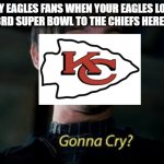 Gonna Cry? | HEY EAGLES FANS WHEN YOUR EAGLES LOST THEIR 3RD SUPER BOWL TO THE CHIEFS HERE'S THIS: | image tagged in gonna cry | made w/ Imgflip meme maker