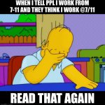 Bruh | WHEN I TELL PPL I WORK FROM 7-11 AND THEY THINK I WORK @7/11; READ THAT AGAIN | image tagged in smh homer,work | made w/ Imgflip meme maker