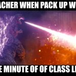 godzilla | TEACHER WHEN PACK UP WITH; ONE MINUTE OF OF CLASS LEFT | image tagged in godzilla | made w/ Imgflip meme maker