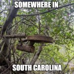 Somewhere in South Carolina | SOMEWHERE IN; SOUTH CAROLINA | image tagged in somewhere in south carolina | made w/ Imgflip meme maker