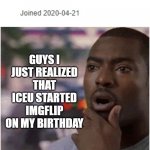 Wow! | GUYS I JUST REALIZED THAT ICEU STARTED IMGFLIP ON MY BIRTHDAY | image tagged in shocked black guy,birthday,coincidence,iceu | made w/ Imgflip meme maker