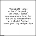 Have a good day! | I'm going to Hawaii so I won't be posting this week. I posted one more meme today but that will be my last meme for a little bit. Anyway have a good day and goodbye! | image tagged in white | made w/ Imgflip meme maker