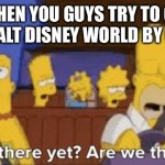 Are We There at Walt Disney World | WHEN YOU GUYS TRY TO GO TO WALT DISNEY WORLD BY CAR… | image tagged in simpsons are we there yet,walt disney,disney world,the simpsons | made w/ Imgflip meme maker