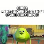 Mike Wazoski | NOBODY:
WHEN YOUR COMMENT GETS MORE UP VOTES THAN YOUR POST | image tagged in mike wazoski | made w/ Imgflip meme maker