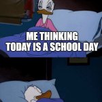Donald duck wake up | ME THINKING TODAY IS A SCHOOL DAY; IT'S A SATURDAY | image tagged in donald duck wake up,memes,school,donald duck | made w/ Imgflip meme maker