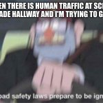I'm always scared I'm gonna be late, but I'm never am, because I elbow people aside | ME WHEN THERE IS HUMAN TRAFFIC AT SCHOOL IN THE 6TH GRADE HALLWAY AND I'M TRYING TO GET TO MATH: | image tagged in road safety laws prepare to be ignored | made w/ Imgflip meme maker