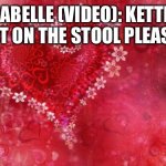 Lights Camera and action! | ISABELLE (VIDEO): KETTLE, SIT ON THE STOOL PLEASE. | image tagged in two hearts | made w/ Imgflip meme maker