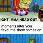 ight imma head back in | when you hear a show you don't like on the tv; moments later your favourite show comes on | image tagged in head out head in,ight imma head out | made w/ Imgflip meme maker