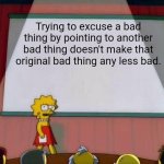 Lisa Simpson's Presentation | Trying to excuse a bad thing by pointing to another bad thing doesn't make that original bad thing any less bad. | image tagged in lisa simpson's presentation | made w/ Imgflip meme maker