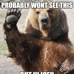 Hello bear | I KNOW YOU PROBABLY WONT SEE THIS; BUT HI ICEU | image tagged in hello bear | made w/ Imgflip meme maker