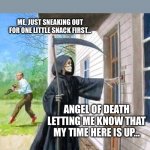 Grim Reaper Ringing Doorbell | ME, JUST SNEAKING OUT FOR ONE LITTLE SNACK FIRST…; ANGEL OF DEATH LETTING ME KNOW THAT MY TIME HERE IS UP… | image tagged in grim reaper ringing doorbell | made w/ Imgflip meme maker