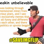 If you read through that whole thing, congrats SaveImgflip | I was looking through old memes(not mine) from previous years, and I saw almost exclusively memes that were all funny and different from each other, and there was no politics or upvote begging; #SAVEIMGFLIP | image tagged in freakin unbelievable,saveimgflip | made w/ Imgflip meme maker