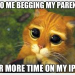 Please pwease | 9YO ME BEGGING MY PARENTS; FOR MORE TIME ON MY IPAD | image tagged in memes,shrek cat | made w/ Imgflip meme maker