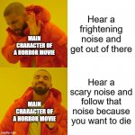 horror movie be like: | Hear a frightening noise and get out of there Hear a scary noise and follow that noise because you want to die MAIN CHARACTER OF A HORROR MO | image tagged in memes,drake hotline bling | made w/ Imgflip meme maker