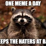 One meme a day | ONE MEME A DAY; KEEPS THE HATERS AT BAY | image tagged in evil raccoon blank | made w/ Imgflip meme maker