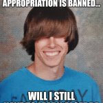 Teenage Rebel | WHEN CULTURAL APPROPRIATION IS BANNED... WILL I STILL HAVE TO LEARN ALGEBRA | image tagged in teenage rebel | made w/ Imgflip meme maker