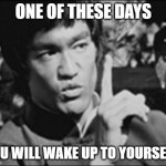 One Bruce Lee | ONE OF THESE DAYS; YOU WILL WAKE UP TO YOURSELF! | image tagged in one bruce lee | made w/ Imgflip meme maker