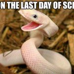 HAPPY TIME | ME ON THE LAST DAY OF SCHOOL | image tagged in happy snake | made w/ Imgflip meme maker