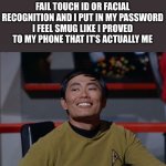 Is it only me? | WHY IS IT THAT WHEN I FAIL TOUCH ID OR FACIAL RECOGNITION AND I PUT IN MY PASSWORD I FEEL SMUG LIKE I PROVED TO MY PHONE THAT IT’S ACTUALLY ME | image tagged in sulu smug,funny | made w/ Imgflip meme maker