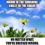 Spring | WARM IN THE SUNSHINE,
CHILLY IN THE SHADE. NO MATTER WHAT,
YOU'RE DRESSED WRONG. | image tagged in spring,warm,sunshine,chill,shade,wrong | made w/ Imgflip meme maker