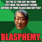 High Expectations Asian Father | SO THE 32 YOU GOT ON YOUR TEST WAS THE HIGHEST SCORE ANYONE IN YOUR CLASS HAD GOTTEN? BLASPHEMY. | image tagged in memes,high expectations asian father,school | made w/ Imgflip meme maker