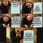 Gru makes a plan (happy ending) | GO TO BASEBALL GAME; GET IN THE LOVE CAM; UR WITH UR SISTER WHO U HAVE A CRUSH ON; UR WITH UR SISTER WHO U HAVE A CRUSH ON; UR WITH UR SISTER WHO U HAVE A CRUSH ON | image tagged in gru makes a plan happy ending | made w/ Imgflip meme maker