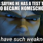 I don't have such weaknesses Anakin | ME WHO BECAME HOMESCHOOLED; MY FRIENDS SAYING HE HAS A TEST TOMORROW | image tagged in i don't have such weaknesses anakin | made w/ Imgflip meme maker