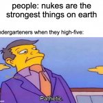 why do they do it so hard | people: nukes are the strongest things on earth; kindergarteners when they high-five: | image tagged in pathetic | made w/ Imgflip meme maker