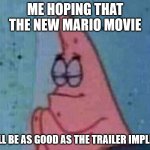 Praying patrick | ME HOPING THAT THE NEW MARIO MOVIE; WILL BE AS GOOD AS THE TRAILER IMPLIES. | image tagged in praying patrick | made w/ Imgflip meme maker