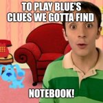 Blue's Clues in a nutshell | TO PLAY BLUE'S CLUES WE GOTTA FIND; NOTEBOOK! | image tagged in blue's clues,memes,nostalgia | made w/ Imgflip meme maker