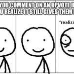 Words of the wise | WHEN YOU COMMENT ON AN UPVOTE BEGGAR BUT YOU REALIZE IT STILL GIVES THEM POINTS | image tagged in sudden realization,regret | made w/ Imgflip meme maker