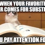 Grumpy Cat Studying | WHEN YOUR FAVORITE TEACHER COMES FOR SUBSTITUTION; AND YOU PAY ATTENTION FOR ONCE | image tagged in grumpy cat studying | made w/ Imgflip meme maker