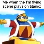 King Dedede Tpose | Me when the I’m flying scene plays on titanic: | image tagged in king dedede tpose | made w/ Imgflip meme maker