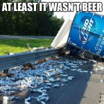 Beer Truck Crash | AT LEAST IT WASN'T BEER | image tagged in beer truck crash | made w/ Imgflip meme maker