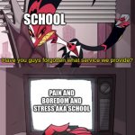 school is like this. | SCHOOL; PAIN AND BOREDOM AND STRESS AKA SCHOOL | image tagged in have you guys forgotten what service we provide | made w/ Imgflip meme maker