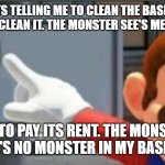 Yall tell you're monster in you're basement to pay its rent ok? | MY PARENTS TELLING ME TO CLEAN THE BASEMENT. I GO DOWN THERE TO CLEAN IT. THE MONSTER SEE'S ME AND RUNS AWAY; I TELL IT TO PAY ITS RENT. THE MONSTER:         
(THERE'S NO MONSTER IN MY BASEMENT) | image tagged in mario points at a no sign | made w/ Imgflip meme maker
