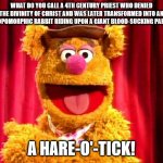 Probably Not the Best Joke I've Come Up With | WHAT DO YOU CALL A 4TH CENTURY PRIEST WHO DENIED THE DIVINITY OF CHRIST AND WAS LATER TRANSFORMED INTO AN ANTHROPOMORPHIC RABBIT RIDING UPON A GIANT BLOOD-SUCKING PARASITE? A HARE-O'-TICK! | image tagged in fozzie bear joke,catholic church | made w/ Imgflip meme maker