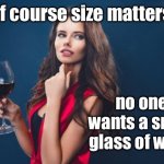 Size matters | Of course size matters, no one wants a small glass of wine. | image tagged in beautiful woman glass of wine,size matters,i do not want,small glass of wine,fun | made w/ Imgflip meme maker